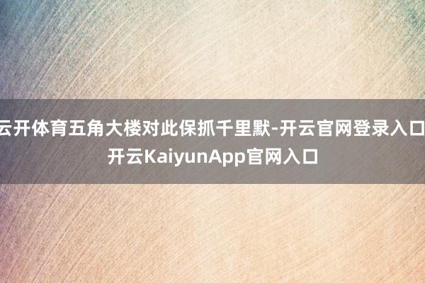 云開體育五角大樓對此保抓千里默-開云官網(wǎng)登錄入口 開云KaiyunApp官網(wǎng)入口