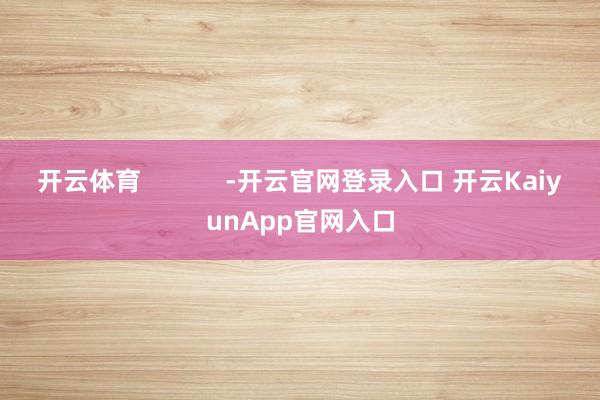 開云體育 -開云官網(wǎng)登錄入口 開云KaiyunApp官網(wǎng)入口