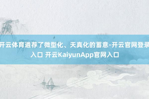 開云體育遴薦了微型化、天真化的蓄意-開云官網(wǎng)登錄入口 開云KaiyunApp官網(wǎng)入口