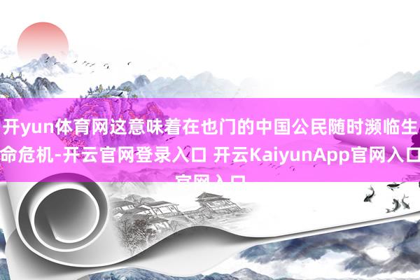 開yun體育網(wǎng)這意味著在也門的中國公民隨時(shí)瀕臨生命危機(jī)-開云官網(wǎng)登錄入口 開云KaiyunApp官網(wǎng)入口