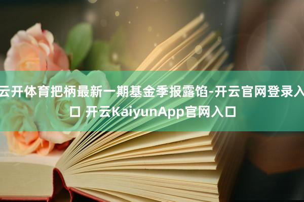 云開體育把柄最新一期基金季報(bào)露餡-開云官網(wǎng)登錄入口 開云KaiyunApp官網(wǎng)入口
