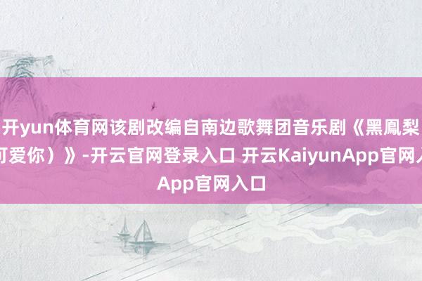 開yun體育網(wǎng)該劇改編自南邊歌舞團(tuán)音樂劇《黑鳯梨（可愛你）》-開云官網(wǎng)登錄入口 開云KaiyunApp官網(wǎng)入口
