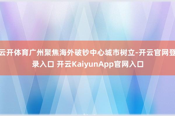云開體育廣州聚焦海外破鈔中心城市樹立-開云官網(wǎng)登錄入口 開云KaiyunApp官網(wǎng)入口