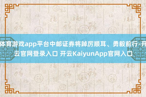 體育游戲app平臺中郵證券將踔厲順耳、勇毅前行-開云官網(wǎng)登錄入口 開云KaiyunApp官網(wǎng)入口