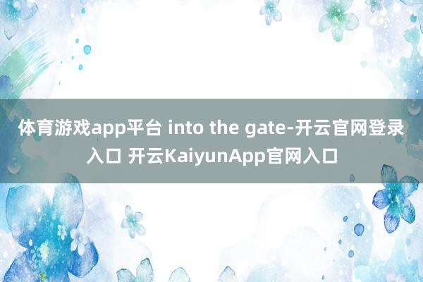 體育游戲app平臺 into the gate-開云官網(wǎng)登錄入口 開云KaiyunApp官網(wǎng)入口