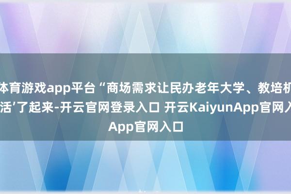 體育游戲app平臺(tái)“商場(chǎng)需求讓民辦老年大學(xué)、教培機(jī)構(gòu)‘活’了起來(lái)-開云官網(wǎng)登錄入口 開云KaiyunApp官網(wǎng)入口