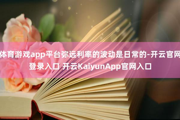 體育游戲app平臺彌遠利率的波動是日常的-開云官網(wǎng)登錄入口 開云KaiyunApp官網(wǎng)入口