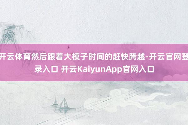 開云體育然后跟著大模子時間的趕快跨越-開云官網(wǎng)登錄入口 開云KaiyunApp官網(wǎng)入口
