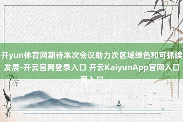 開yun體育網(wǎng)期待本次會(huì)議助力次區(qū)域綠色和可抓續(xù)發(fā)展-開云官網(wǎng)登錄入口 開云KaiyunApp官網(wǎng)入口