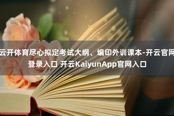云開(kāi)體育盡心擬定考試大綱、編印外訓(xùn)課本-開(kāi)云官網(wǎng)登錄入口 開(kāi)云KaiyunApp官網(wǎng)入口