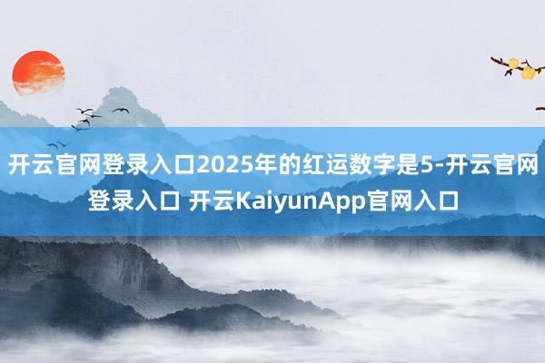 開云官網登錄入口2025年的紅運數字是5-開云官網登錄入口 開云KaiyunApp官網入口