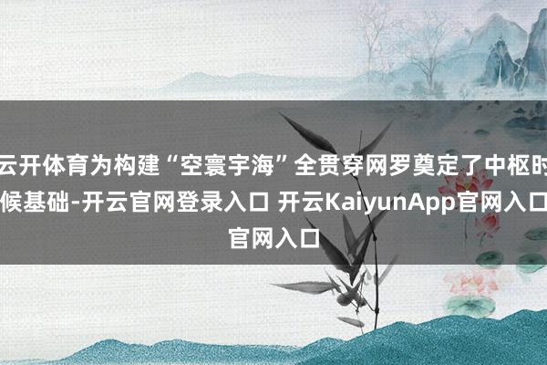 云開體育為構(gòu)建“空寰宇海”全貫穿網(wǎng)羅奠定了中樞時(shí)候基礎(chǔ)-開云官網(wǎng)登錄入口 開云KaiyunApp官網(wǎng)入口
