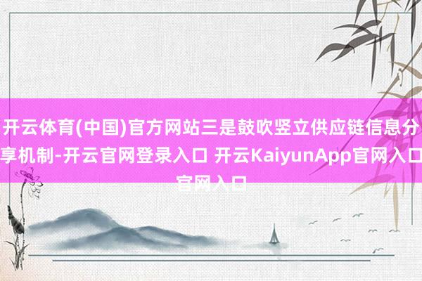 開(kāi)云體育(中國(guó))官方網(wǎng)站三是鼓吹豎立供應(yīng)鏈信息分享機(jī)制-開(kāi)云官網(wǎng)登錄入口 開(kāi)云KaiyunApp官網(wǎng)入口