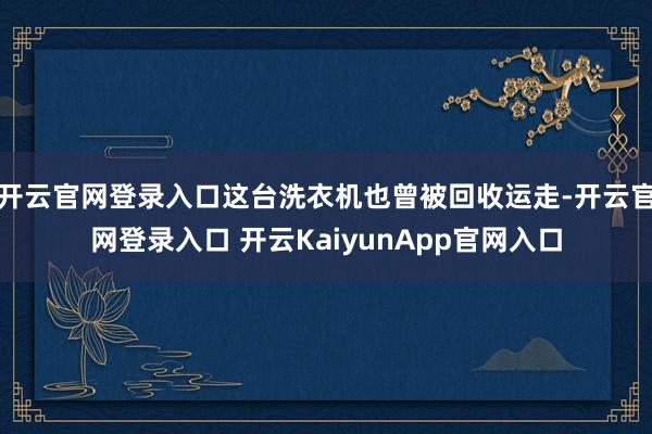 開云官網(wǎng)登錄入口這臺洗衣機(jī)也曾被回收運走-開云官網(wǎng)登錄入口 開云KaiyunApp官網(wǎng)入口