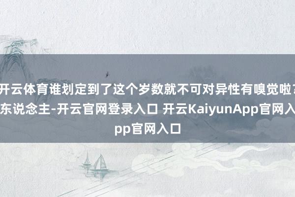 開云體育誰劃定到了這個(gè)歲數(shù)就不可對(duì)異性有嗅覺啦？女東說念主-開云官網(wǎng)登錄入口 開云KaiyunApp官網(wǎng)入口