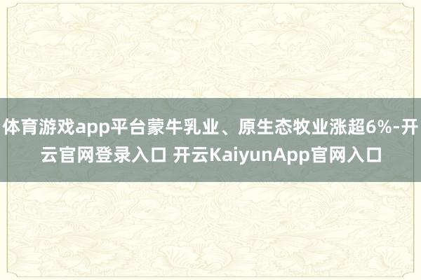 體育游戲app平臺蒙牛乳業(yè)、原生態(tài)牧業(yè)漲超6%-開云官網(wǎng)登錄入口 開云KaiyunApp官網(wǎng)入口