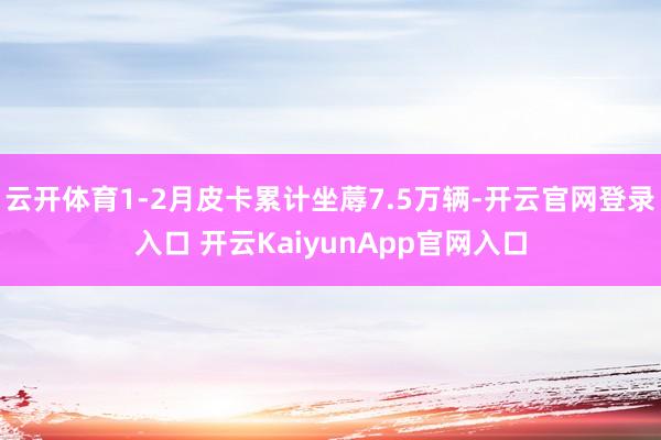云開體育1-2月皮卡累計坐蓐7.5萬輛-開云官網登錄入口 開云KaiyunApp官網入口
