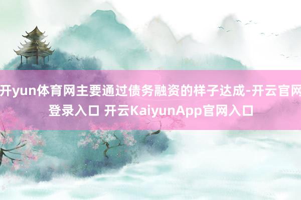 開yun體育網(wǎng)主要通過(guò)債務(wù)融資的樣子達(dá)成-開云官網(wǎng)登錄入口 開云KaiyunApp官網(wǎng)入口