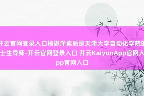 開云官網(wǎng)登錄入口楊恩澤素質(zhì)是天津大學(xué)自動(dòng)化學(xué)院的博士生導(dǎo)師-開云官網(wǎng)登錄入口 開云KaiyunApp官網(wǎng)入口