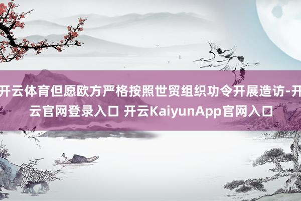 開云體育但愿歐方嚴(yán)格按照世貿(mào)組織功令開展造訪-開云官網(wǎng)登錄入口 開云KaiyunApp官網(wǎng)入口