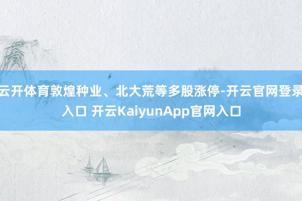 云開體育敦煌種業(yè)、北大荒等多股漲停-開云官網(wǎng)登錄入口 開云KaiyunApp官網(wǎng)入口