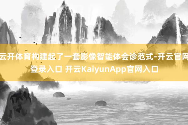 云開(kāi)體育構(gòu)建起了一套影像智能體會(huì)診范式-開(kāi)云官網(wǎng)登錄入口 開(kāi)云KaiyunApp官網(wǎng)入口