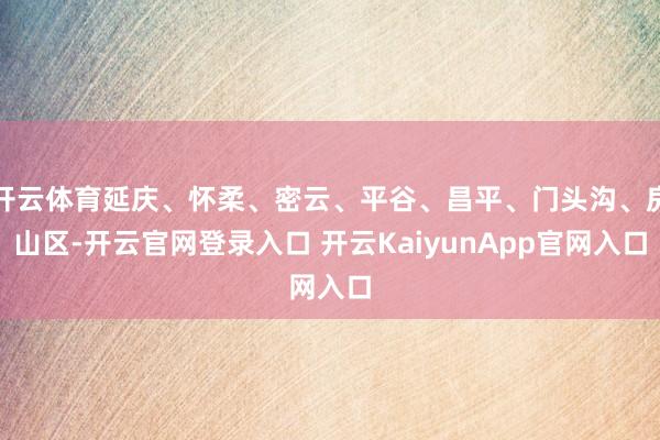開云體育延慶、懷柔、密云、平谷、昌平、門頭溝、房山區(qū)-開云官網(wǎng)登錄入口 開云KaiyunApp官網(wǎng)入口