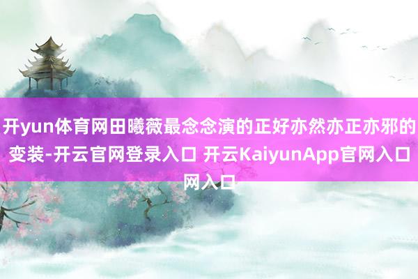 開(kāi)yun體育網(wǎng)田曦薇最念念演的正好亦然亦正亦邪的變裝-開(kāi)云官網(wǎng)登錄入口 開(kāi)云KaiyunApp官網(wǎng)入口