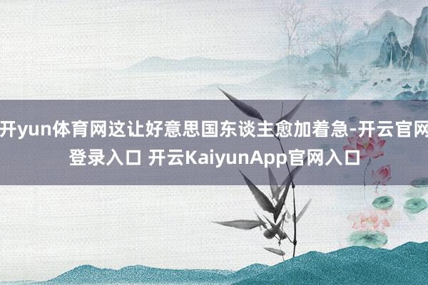 開yun體育網這讓好意思國東談主愈加著急-開云官網登錄入口 開云KaiyunApp官網入口
