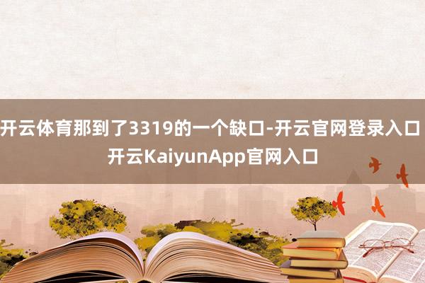 開(kāi)云體育那到了3319的一個(gè)缺口-開(kāi)云官網(wǎng)登錄入口 開(kāi)云KaiyunApp官網(wǎng)入口