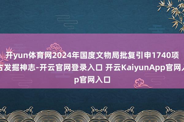 開yun體育網(wǎng)2024年國度文物局批復引申1740項考古發(fā)掘神志-開云官網(wǎng)登錄入口 開云KaiyunApp官網(wǎng)入口