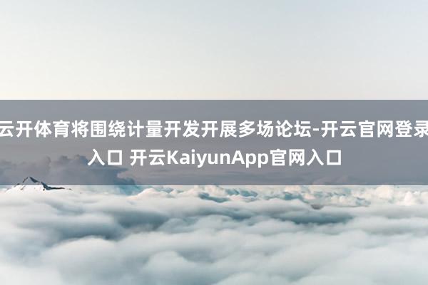 云開體育將圍繞計量開發(fā)開展多場論壇-開云官網(wǎng)登錄入口 開云KaiyunApp官網(wǎng)入口