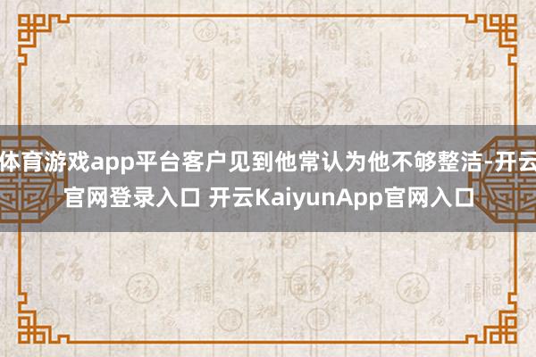 體育游戲app平臺(tái)客戶見到他常認(rèn)為他不夠整潔-開云官網(wǎng)登錄入口 開云KaiyunApp官網(wǎng)入口