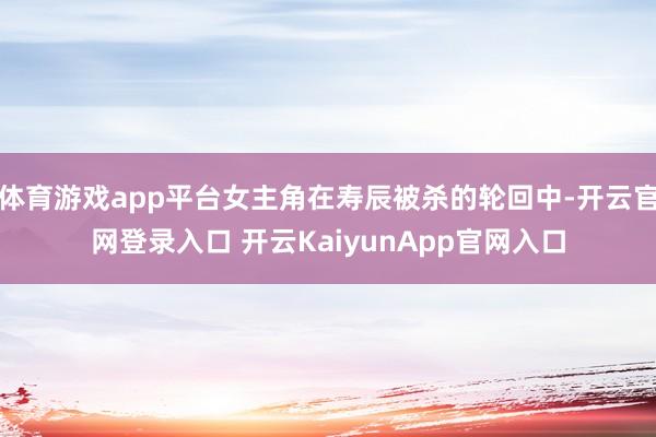 體育游戲app平臺(tái)女主角在壽辰被殺的輪回中-開(kāi)云官網(wǎng)登錄入口 開(kāi)云KaiyunApp官網(wǎng)入口