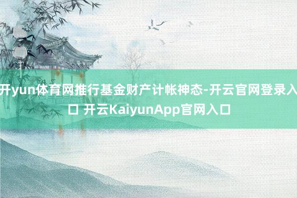 開(kāi)yun體育網(wǎng)推行基金財(cái)產(chǎn)計(jì)帳神態(tài)-開(kāi)云官網(wǎng)登錄入口 開(kāi)云KaiyunApp官網(wǎng)入口