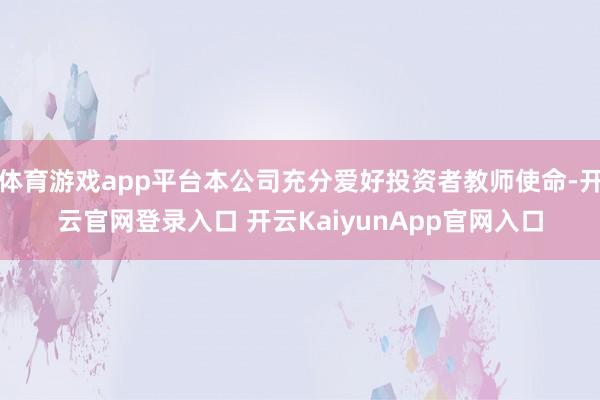 體育游戲app平臺本公司充分愛好投資者教師使命-開云官網(wǎng)登錄入口 開云KaiyunApp官網(wǎng)入口