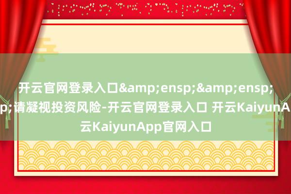 開云官網(wǎng)登錄入口&ensp;&ensp;&ensp;請凝視投資風(fēng)險-開云官網(wǎng)登錄入口 開云KaiyunApp官網(wǎng)入口