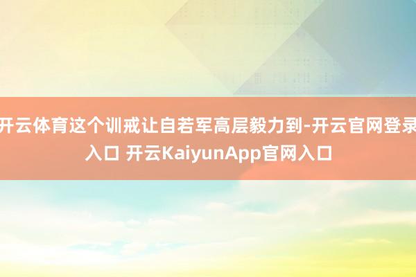 開云體育這個訓(xùn)戒讓自若軍高層毅力到-開云官網(wǎng)登錄入口 開云KaiyunApp官網(wǎng)入口