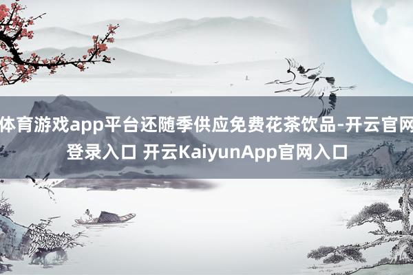 體育游戲app平臺還隨季供應免費花茶飲品-開云官網(wǎng)登錄入口 開云KaiyunApp官網(wǎng)入口