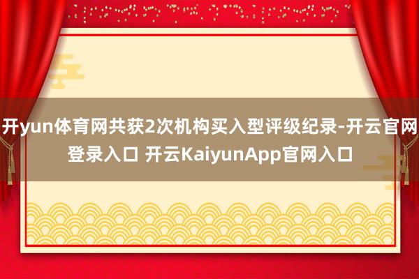 開yun體育網(wǎng)共獲2次機(jī)構(gòu)買入型評(píng)級(jí)紀(jì)錄-開云官網(wǎng)登錄入口 開云KaiyunApp官網(wǎng)入口