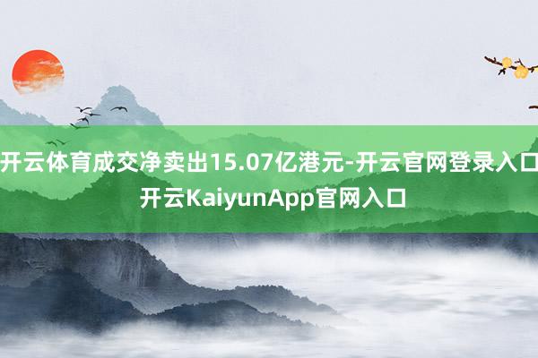 開云體育成交凈賣出15.07億港元-開云官網(wǎng)登錄入口 開云KaiyunApp官網(wǎng)入口