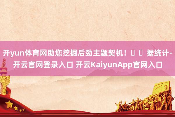 開yun體育網(wǎng)助您挖掘后勁主題契機(jī)！		　　據(jù)統(tǒng)計(jì)-開云官網(wǎng)登錄入口 開云KaiyunApp官網(wǎng)入口