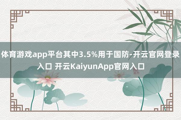 體育游戲app平臺其中3.5%用于國防-開云官網(wǎng)登錄入口 開云KaiyunApp官網(wǎng)入口