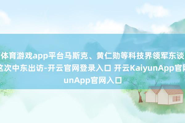 體育游戲app平臺馬斯克、黃仁勛等科技界領(lǐng)軍東談主物這次中東出訪-開云官網(wǎng)登錄入口 開云KaiyunApp官網(wǎng)入口