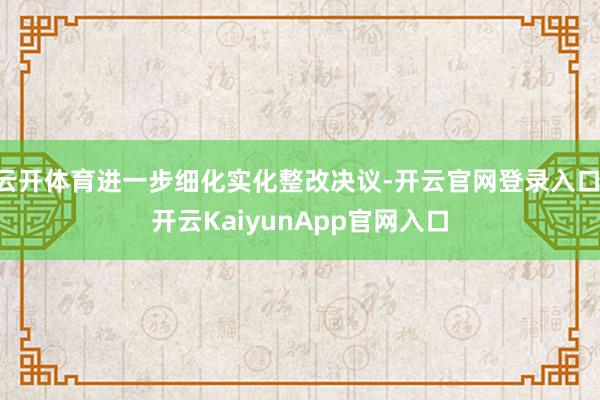 云開體育進(jìn)一步細(xì)化實(shí)化整改決議-開云官網(wǎng)登錄入口 開云KaiyunApp官網(wǎng)入口