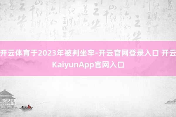 開云體育于2023年被判坐牢-開云官網(wǎng)登錄入口 開云KaiyunApp官網(wǎng)入口