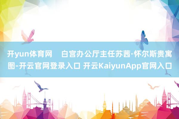 開yun體育網(wǎng)    白宮辦公廳主任蘇茜·懷爾斯貴寓圖-開云官網(wǎng)登錄入口 開云KaiyunApp官網(wǎng)入口