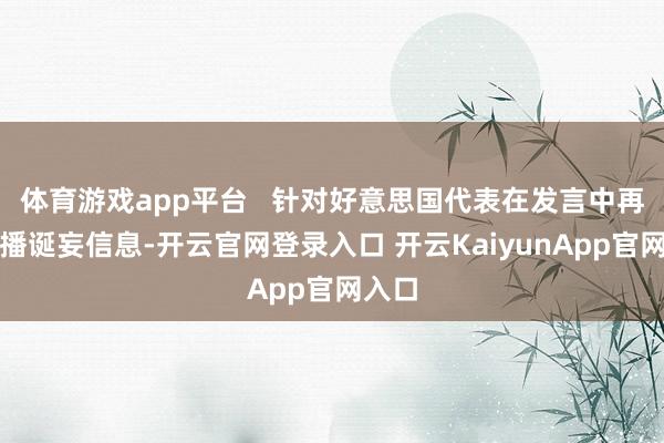 體育游戲app平臺   針對好意思國代表在發(fā)言中再次傳播誕妄信息-開云官網(wǎng)登錄入口 開云KaiyunApp官網(wǎng)入口