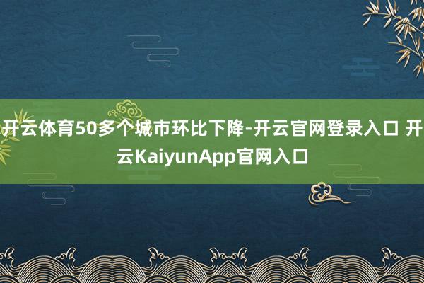 開云體育50多個(gè)城市環(huán)比下降-開云官網(wǎng)登錄入口 開云KaiyunApp官網(wǎng)入口
