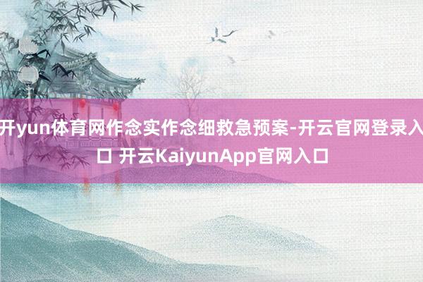開(kāi)yun體育網(wǎng)作念實(shí)作念細(xì)救急預(yù)案-開(kāi)云官網(wǎng)登錄入口 開(kāi)云KaiyunApp官網(wǎng)入口